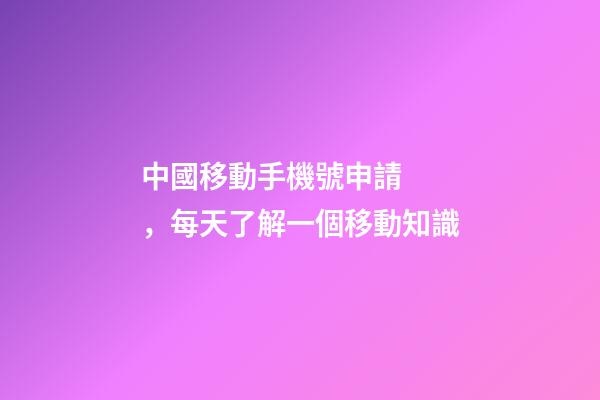 中國移動手機號申請，每天了解一個移動知識-第1張-觀點-玄機派